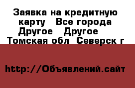 Заявка на кредитную карту - Все города Другое » Другое   . Томская обл.,Северск г.